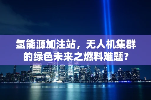 氢能源加注站，无人机集群的绿色未来之燃料难题？