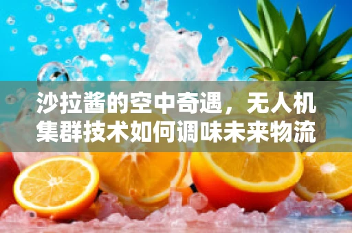 沙拉酱的空中奇遇，无人机集群技术如何调味未来物流？