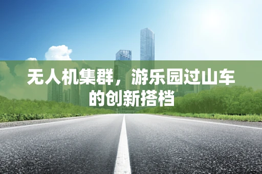 无人机集群，游乐园过山车的创新搭档