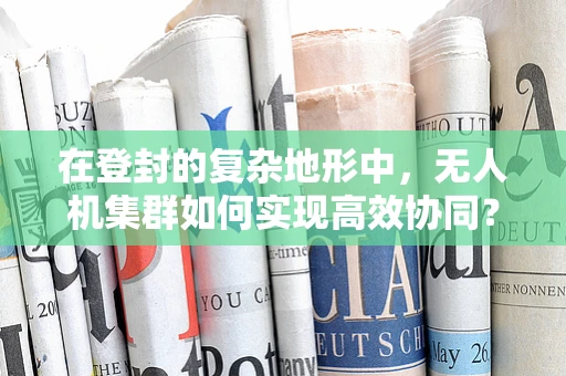 在登封的复杂地形中，无人机集群如何实现高效协同？