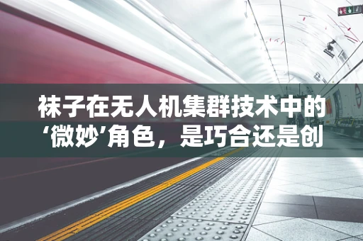 袜子在无人机集群技术中的‘微妙’角色，是巧合还是创新启示？