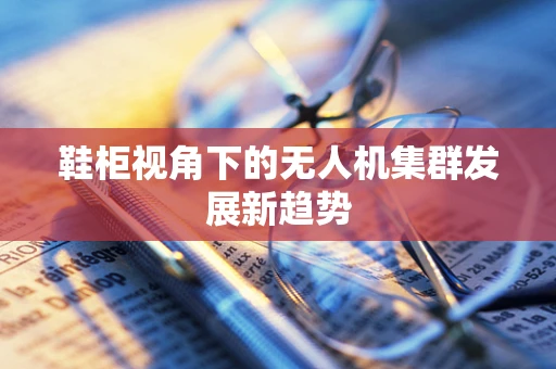 鞋柜视角下的无人机集群发展新趋势