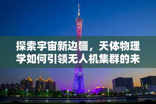 探索宇宙新边疆，天体物理学如何引领无人机集群的未来？