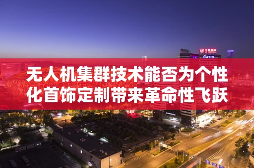 无人机集群技术能否为个性化首饰定制带来革命性飞跃？
