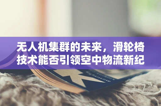 无人机集群的未来，滑轮椅技术能否引领空中物流新纪元？