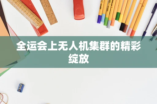 全运会上无人机集群的精彩绽放