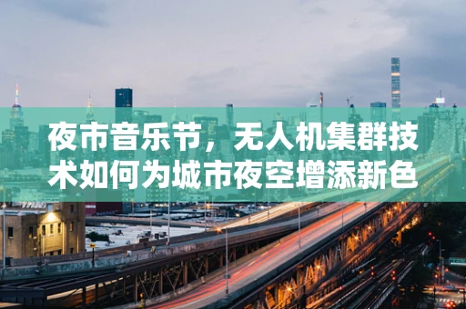 夜市音乐节，无人机集群技术如何为城市夜空增添新色彩？