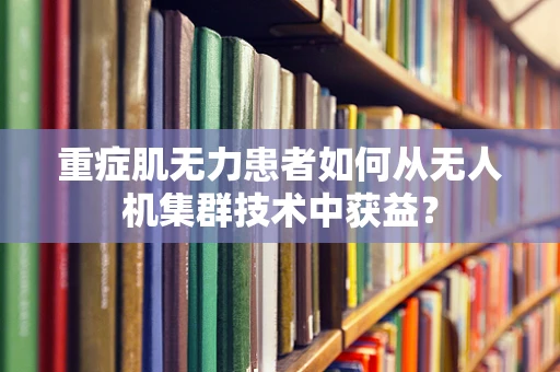 重症肌无力患者如何从无人机集群技术中获益？