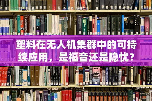 塑料在无人机集群中的可持续应用，是福音还是隐忧？