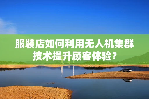 服装店如何利用无人机集群技术提升顾客体验？