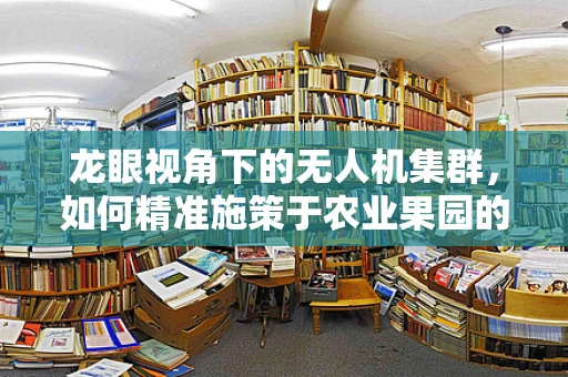 龙眼视角下的无人机集群，如何精准施策于农业果园的智能管理？