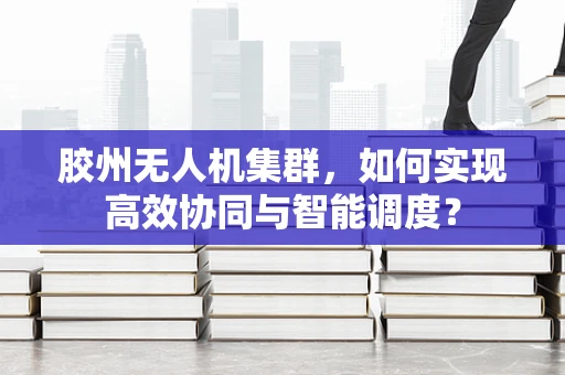胶州无人机集群，如何实现高效协同与智能调度？