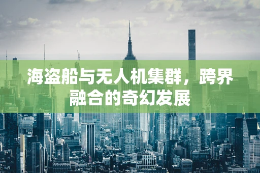 海盗船与无人机集群，跨界融合的奇幻发展