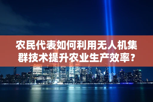农民代表如何利用无人机集群技术提升农业生产效率？