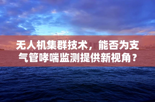 无人机集群技术，能否为支气管哮喘监测提供新视角？