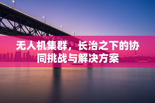 无人机集群，长治之下的协同挑战与解决方案