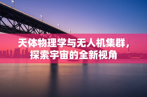 天体物理学与无人机集群，探索宇宙的全新视角