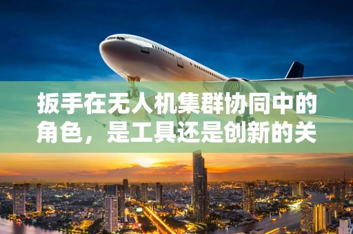 扳手在无人机集群协同中的角色，是工具还是创新的关键？