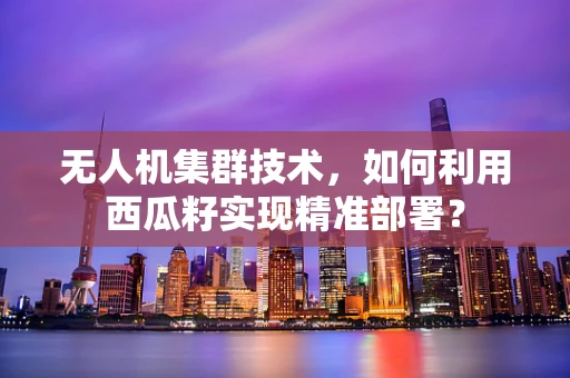无人机集群技术，如何利用西瓜籽实现精准部署？