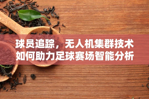 球员追踪，无人机集群技术如何助力足球赛场智能分析？