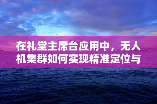 在礼堂主席台应用中，无人机集群如何实现精准定位与避障？