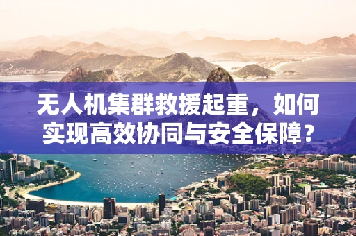 无人机集群救援起重，如何实现高效协同与安全保障？