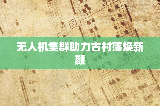 无人机集群助力古村落焕新颜