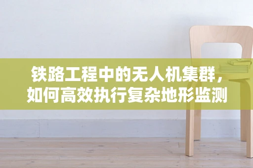 铁路工程中的无人机集群，如何高效执行复杂地形监测？