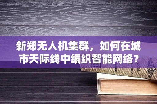 新郑无人机集群，如何在城市天际线中编织智能网络？