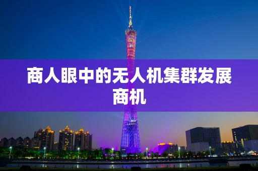 商人眼中的无人机集群发展商机