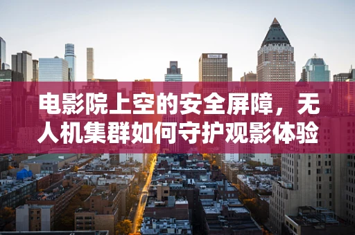 电影院上空的安全屏障，无人机集群如何守护观影体验？
