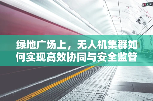 绿地广场上，无人机集群如何实现高效协同与安全监管？