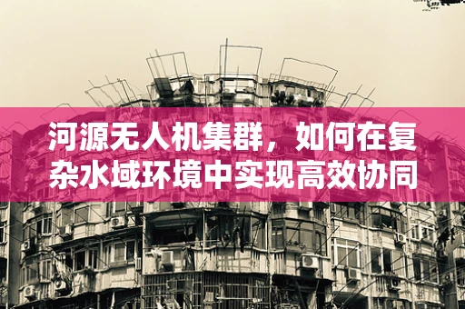 河源无人机集群，如何在复杂水域环境中实现高效协同？