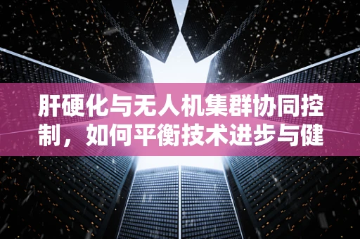 肝硬化与无人机集群协同控制，如何平衡技术进步与健康挑战？