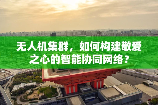 无人机集群，如何构建敬爱之心的智能协同网络？