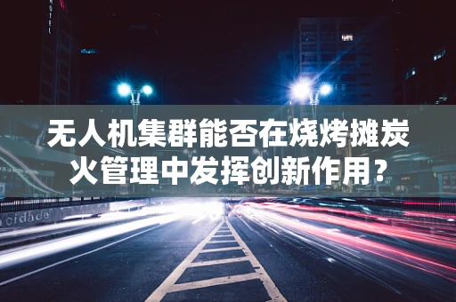 无人机集群能否在烧烤摊炭火管理中发挥创新作用？