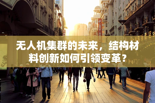 无人机集群的未来，结构材料创新如何引领变革？