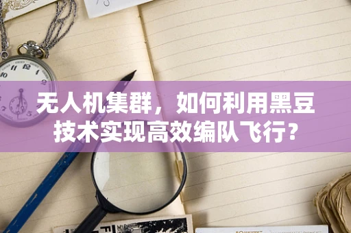 无人机集群，如何利用黑豆技术实现高效编队飞行？