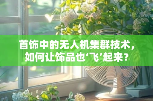 首饰中的无人机集群技术，如何让饰品也‘飞’起来？
