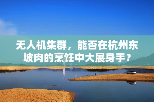 无人机集群，能否在杭州东坡肉的烹饪中大展身手？