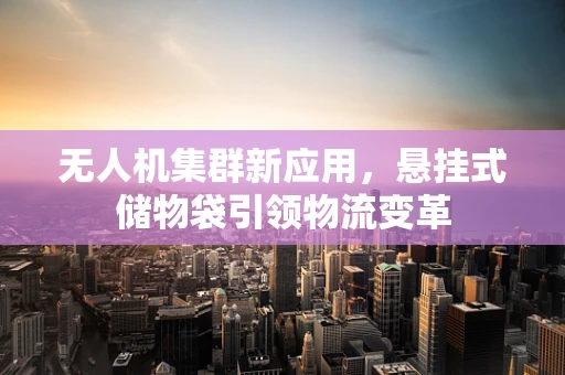 无人机集群新应用，悬挂式储物袋引领物流变革