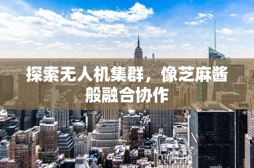 探索无人机集群，像芝麻酱般融合协作