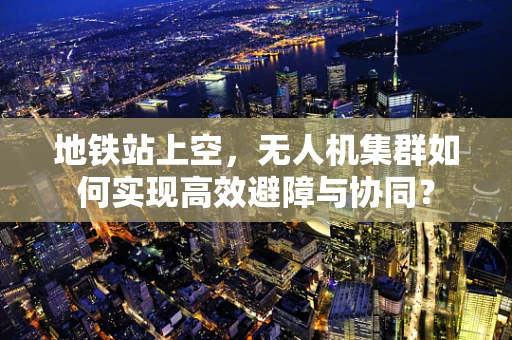 地铁站上空，无人机集群如何实现高效避障与协同？