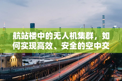 航站楼中的无人机集群，如何实现高效、安全的空中交通管理？