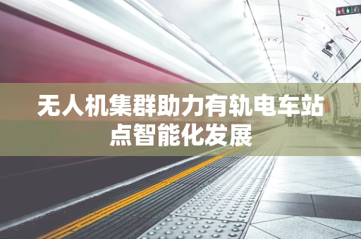 无人机集群助力有轨电车站点智能化发展