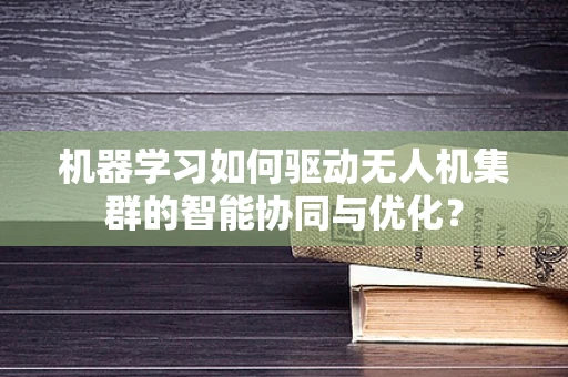 机器学习如何驱动无人机集群的智能协同与优化？
