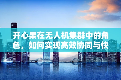 开心果在无人机集群中的角色，如何实现高效协同与快乐飞行？