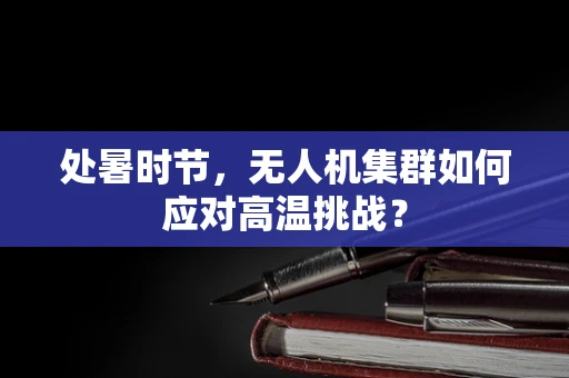 处暑时节，无人机集群如何应对高温挑战？