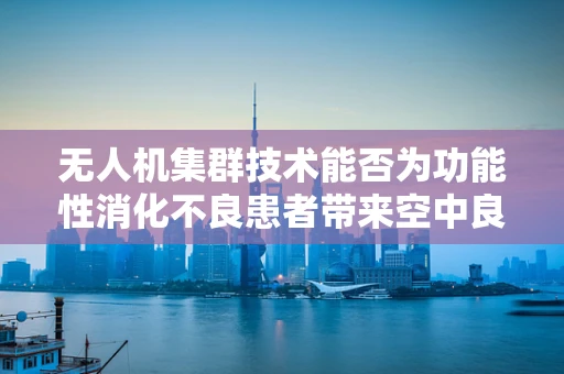 无人机集群技术能否为功能性消化不良患者带来空中良方？