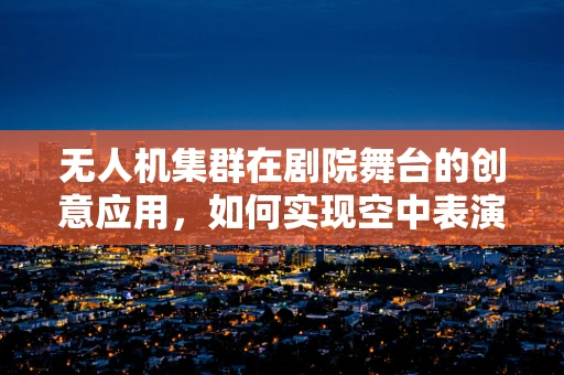 无人机集群在剧院舞台的创意应用，如何实现空中表演的精准控制？